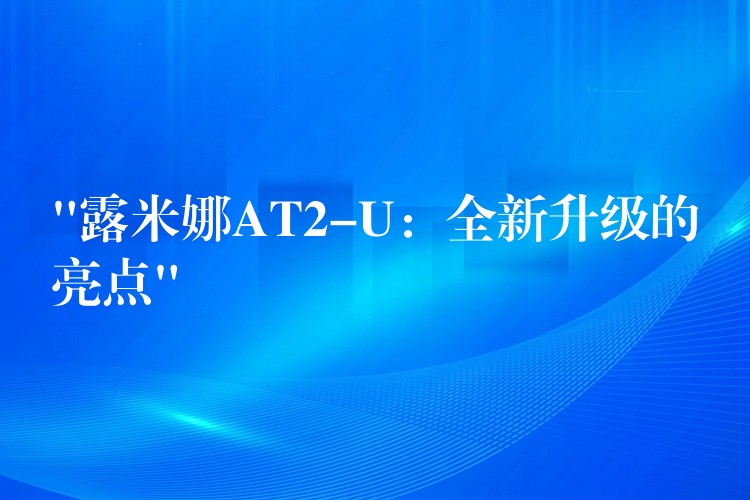 “露米娜AT2-U：全新升级的亮点”