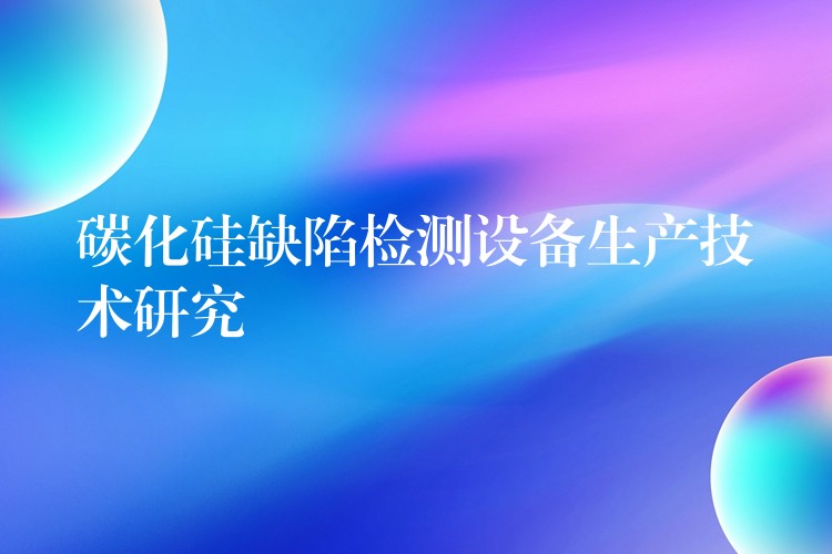 碳化硅缺陷检测设备生产技术研究