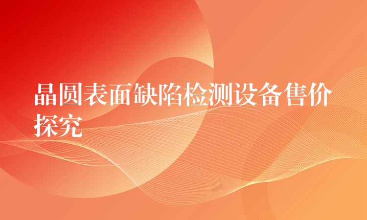 晶圆表面缺陷检测设备售价探究