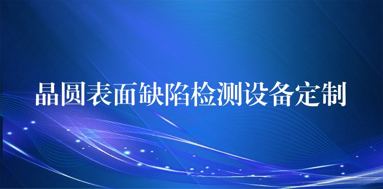 晶圆表面缺陷检测设备定制