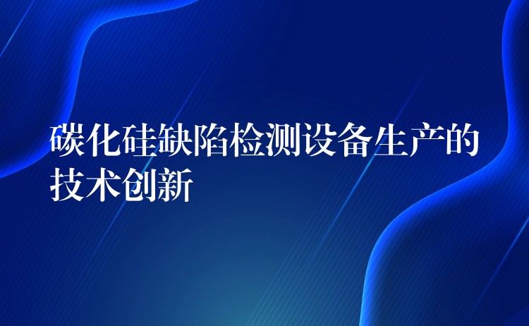 碳化硅缺陷检测设备生产的技术创新