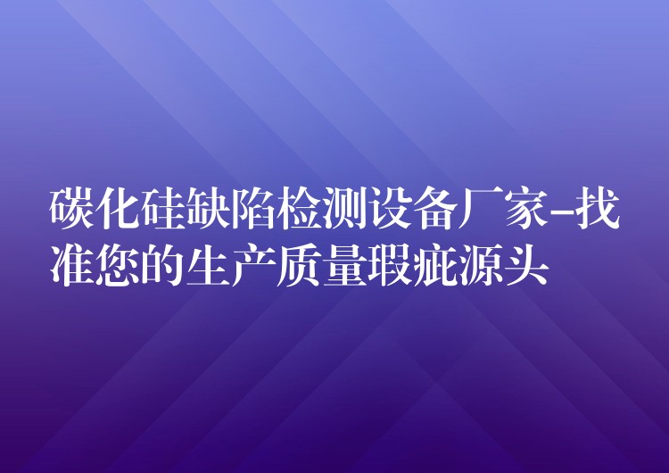 碳化硅缺陷检测设备厂家-找准您的生产质量瑕疵源头