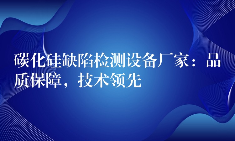 碳化硅缺陷检测设备厂家：品质保障，技术领先