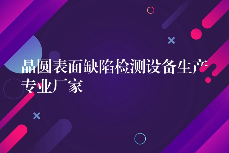 晶圆表面缺陷检测设备生产专业厂家