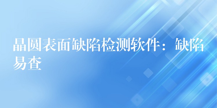 晶圆表面缺陷检测软件：缺陷易查