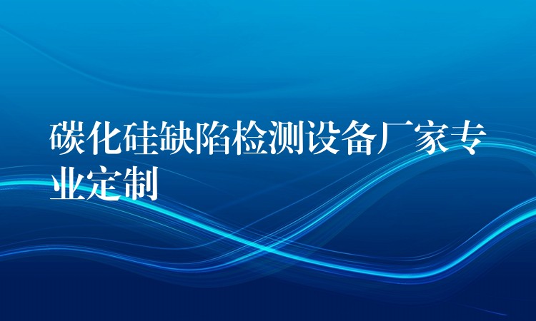 碳化硅缺陷检测设备厂家专业定制