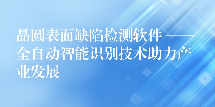 晶圆表面缺陷检测软件 —— 全自动智能识别技术助力产业发展