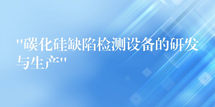 “碳化硅缺陷检测设备的研发与生产”