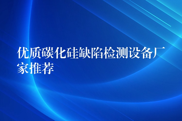 优质碳化硅缺陷检测设备厂家推荐