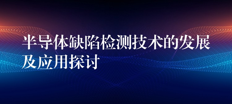 半导体缺陷检测技术的发展及应用探讨