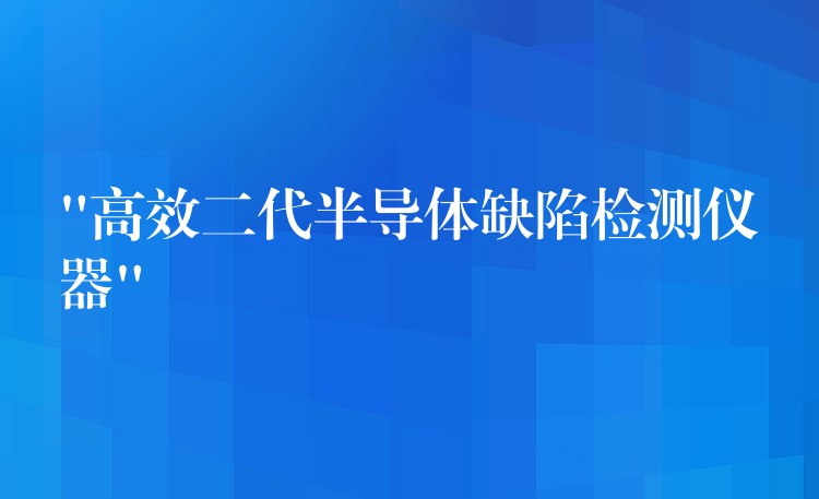 “高效二代半导体缺陷检测仪器”