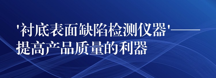 ‘衬底表面缺陷检测仪器’——提高产品质量的利器