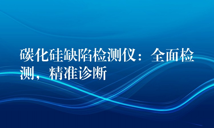 碳化硅缺陷检测仪：全面检测，精准诊断