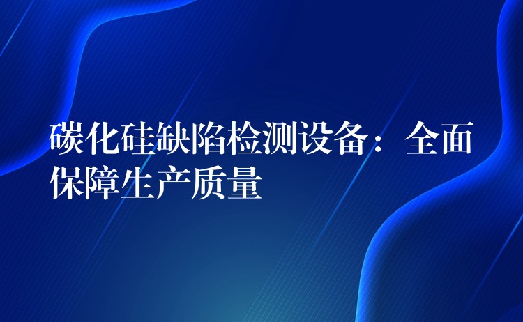 碳化硅缺陷检测设备：全面保障生产质量