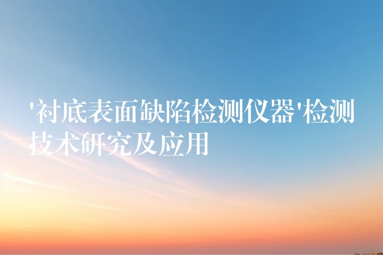 ‘衬底表面缺陷检测仪器’检测技术研究及应用