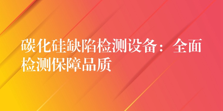 碳化硅缺陷检测设备：全面检测保障品质