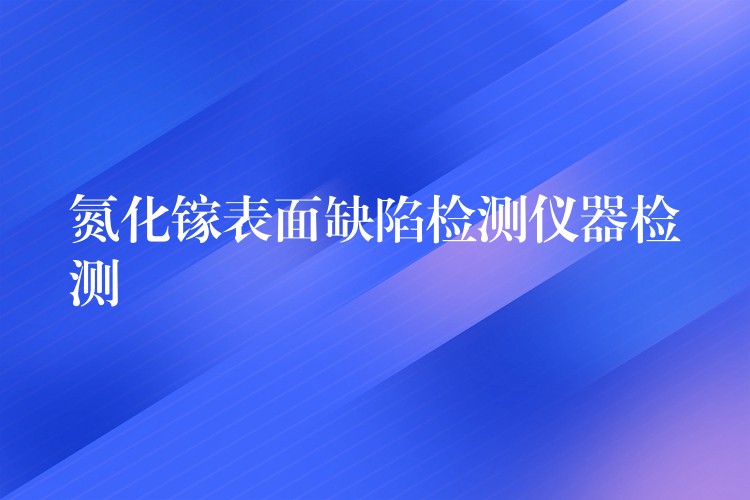 氮化镓表面缺陷检测仪器检测