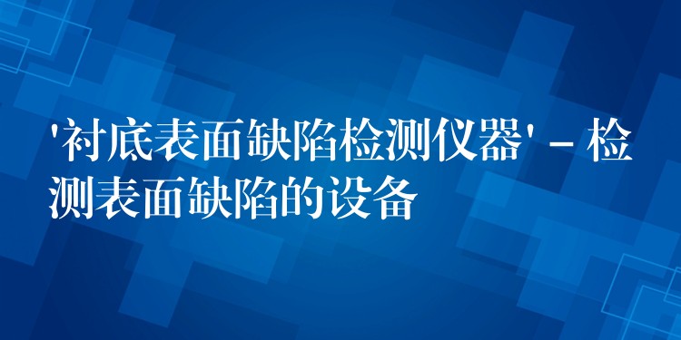 ‘衬底表面缺陷检测仪器’ – 检测表面缺陷的设备