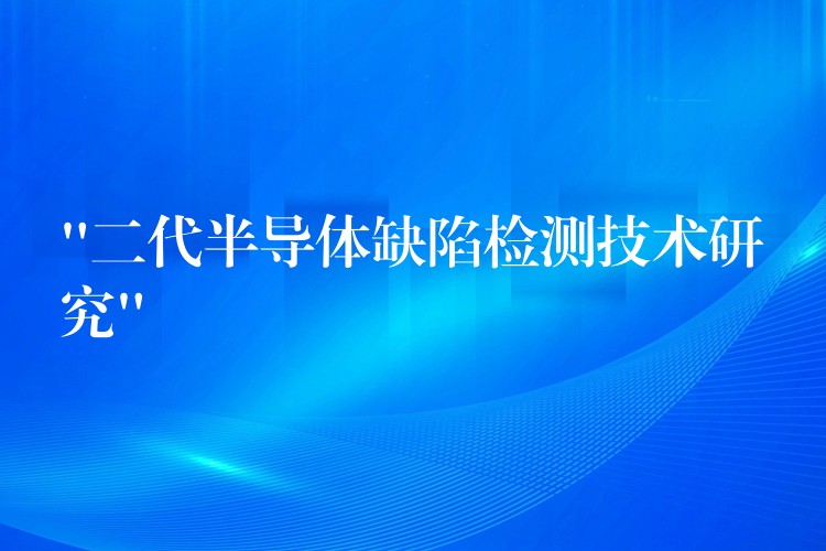 “二代半导体缺陷检测技术研究”