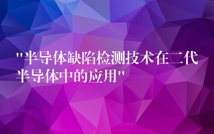 “半导体缺陷检测技术在二代半导体中的应用”