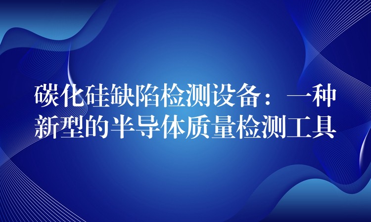 碳化硅缺陷检测设备：一种新型的半导体质量检测工具