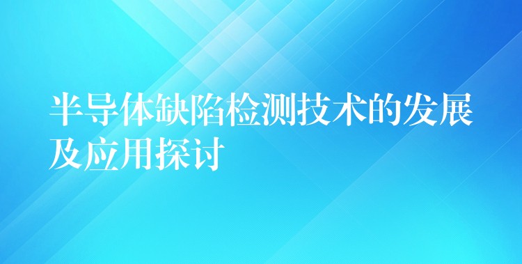 半导体缺陷检测技术的发展及应用探讨