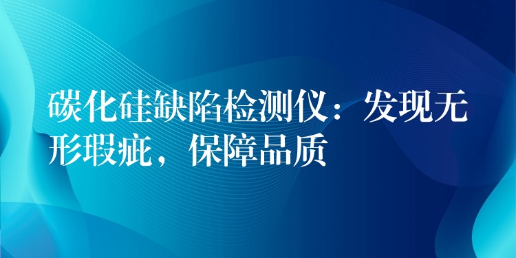 碳化硅缺陷检测仪：发现无形瑕疵，保障品质