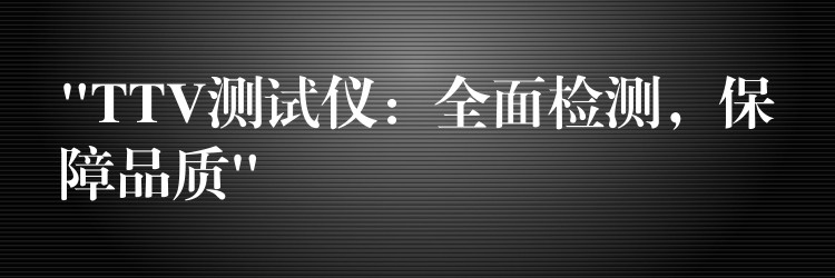 “TTV测试仪：全面检测，保障品质”