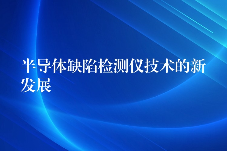 半导体缺陷检测仪技术的新发展